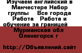 Изучаем английский в Манчестере.Набор группы. - Все города Работа » Работа и обучение за границей   . Мурманская обл.,Оленегорск г.